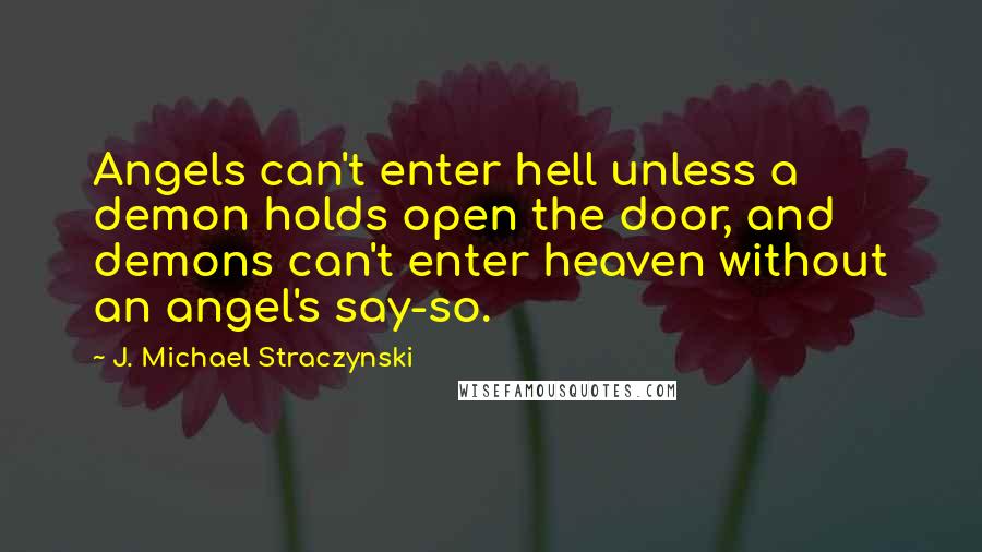 J. Michael Straczynski Quotes: Angels can't enter hell unless a demon holds open the door, and demons can't enter heaven without an angel's say-so.