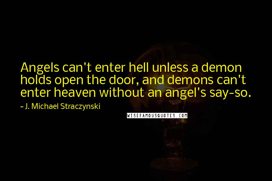 J. Michael Straczynski Quotes: Angels can't enter hell unless a demon holds open the door, and demons can't enter heaven without an angel's say-so.