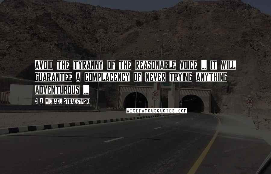 J. Michael Straczynski Quotes: Avoid the tyranny of the reasonable voice ... it will guarantee a complacency of never trying anything adventurous ...