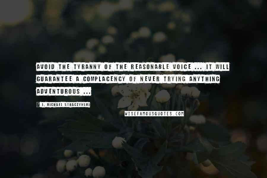 J. Michael Straczynski Quotes: Avoid the tyranny of the reasonable voice ... it will guarantee a complacency of never trying anything adventurous ...