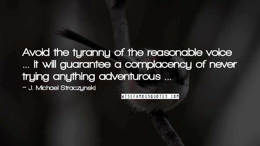 J. Michael Straczynski Quotes: Avoid the tyranny of the reasonable voice ... it will guarantee a complacency of never trying anything adventurous ...