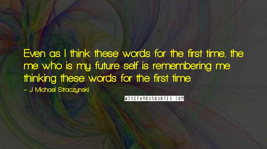J. Michael Straczynski Quotes: Even as I think these words for the first time, the me who is my future self is remembering me thinking these words for the first time.