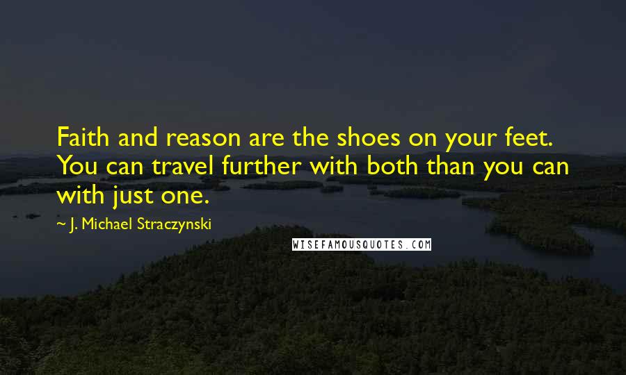 J. Michael Straczynski Quotes: Faith and reason are the shoes on your feet. You can travel further with both than you can with just one.