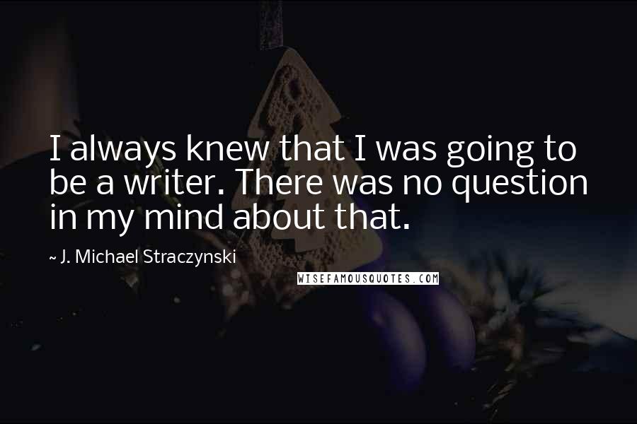 J. Michael Straczynski Quotes: I always knew that I was going to be a writer. There was no question in my mind about that.