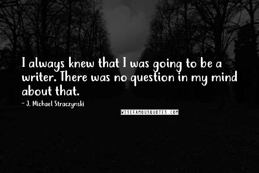 J. Michael Straczynski Quotes: I always knew that I was going to be a writer. There was no question in my mind about that.