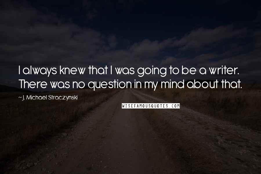 J. Michael Straczynski Quotes: I always knew that I was going to be a writer. There was no question in my mind about that.