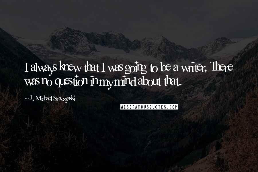 J. Michael Straczynski Quotes: I always knew that I was going to be a writer. There was no question in my mind about that.