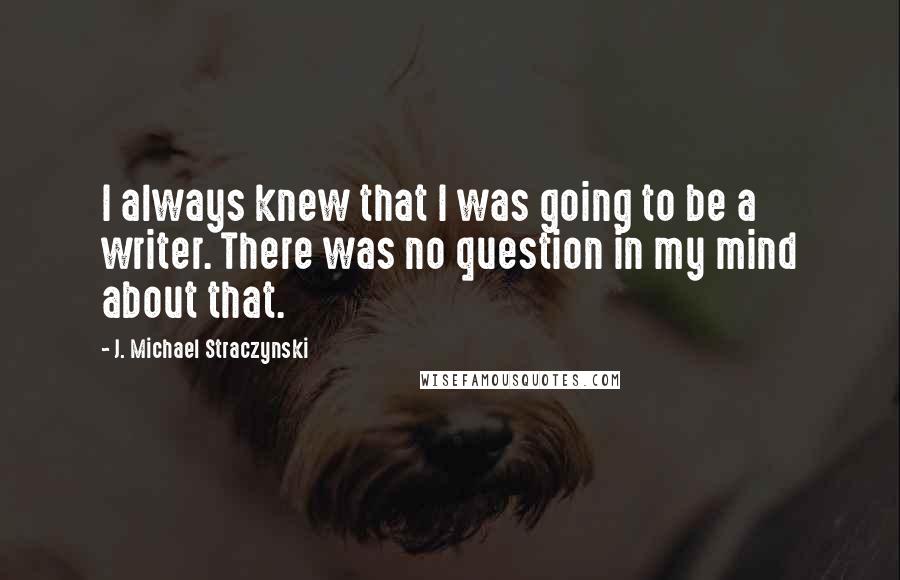 J. Michael Straczynski Quotes: I always knew that I was going to be a writer. There was no question in my mind about that.