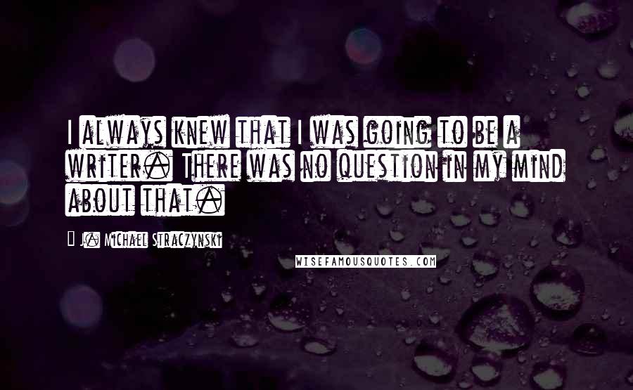 J. Michael Straczynski Quotes: I always knew that I was going to be a writer. There was no question in my mind about that.