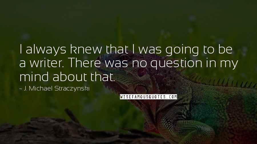 J. Michael Straczynski Quotes: I always knew that I was going to be a writer. There was no question in my mind about that.