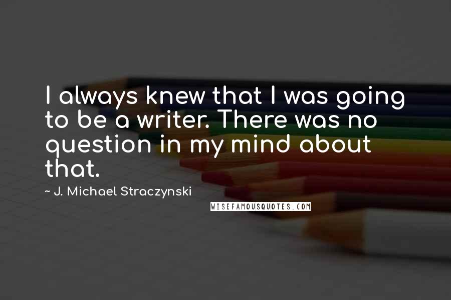 J. Michael Straczynski Quotes: I always knew that I was going to be a writer. There was no question in my mind about that.