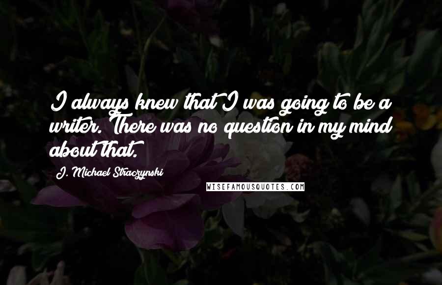 J. Michael Straczynski Quotes: I always knew that I was going to be a writer. There was no question in my mind about that.