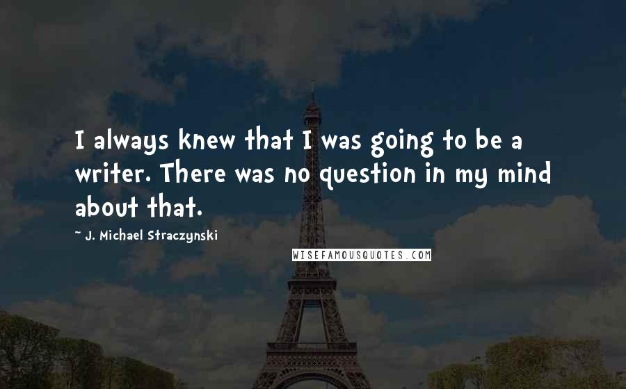 J. Michael Straczynski Quotes: I always knew that I was going to be a writer. There was no question in my mind about that.