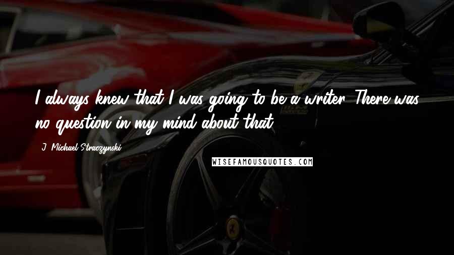 J. Michael Straczynski Quotes: I always knew that I was going to be a writer. There was no question in my mind about that.