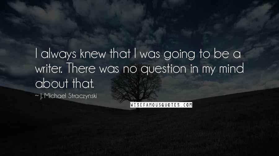 J. Michael Straczynski Quotes: I always knew that I was going to be a writer. There was no question in my mind about that.