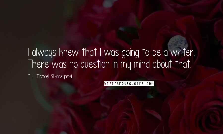 J. Michael Straczynski Quotes: I always knew that I was going to be a writer. There was no question in my mind about that.