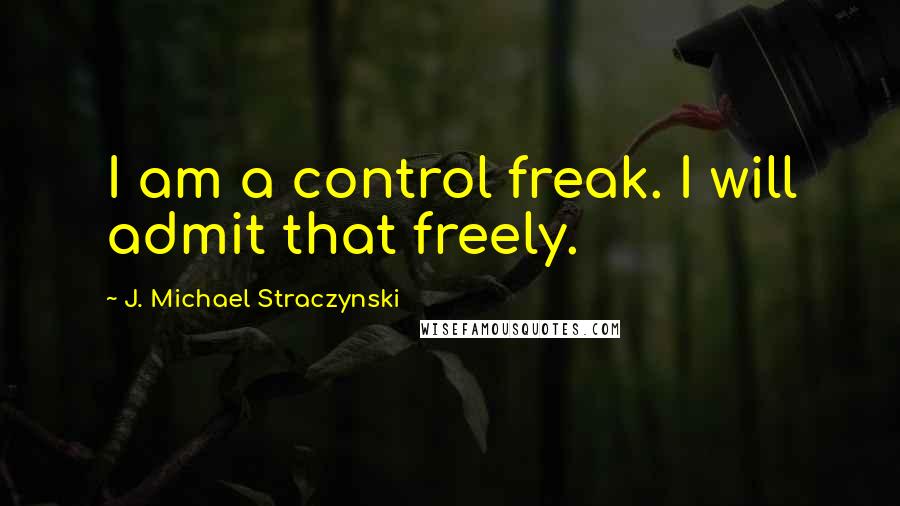 J. Michael Straczynski Quotes: I am a control freak. I will admit that freely.