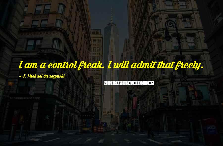 J. Michael Straczynski Quotes: I am a control freak. I will admit that freely.
