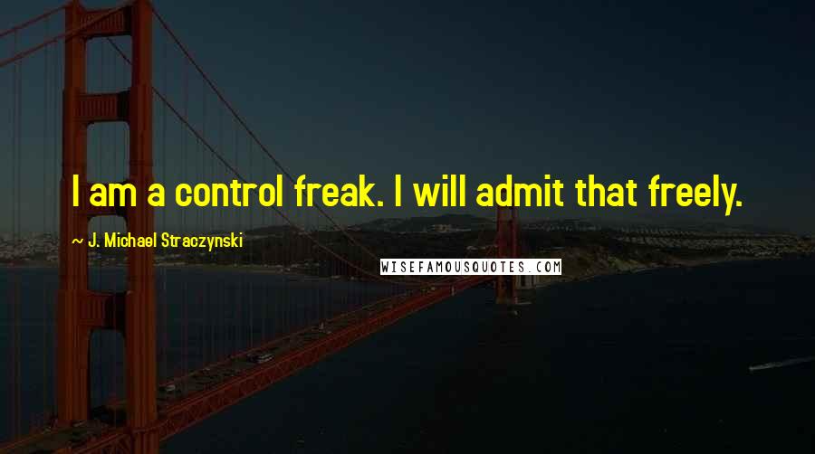 J. Michael Straczynski Quotes: I am a control freak. I will admit that freely.