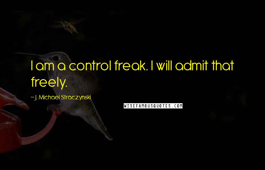 J. Michael Straczynski Quotes: I am a control freak. I will admit that freely.