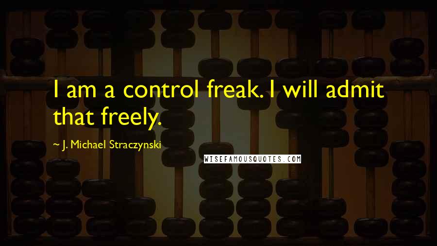 J. Michael Straczynski Quotes: I am a control freak. I will admit that freely.