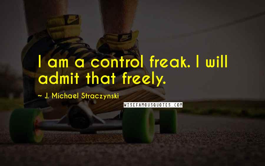 J. Michael Straczynski Quotes: I am a control freak. I will admit that freely.