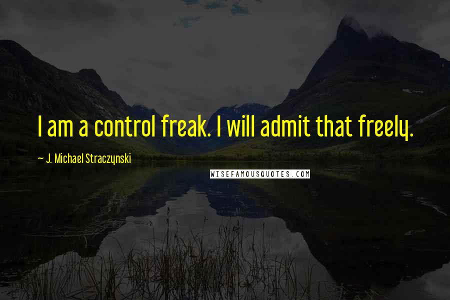 J. Michael Straczynski Quotes: I am a control freak. I will admit that freely.
