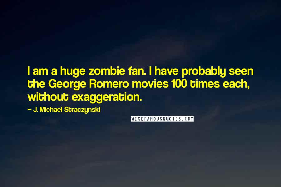 J. Michael Straczynski Quotes: I am a huge zombie fan. I have probably seen the George Romero movies 100 times each, without exaggeration.