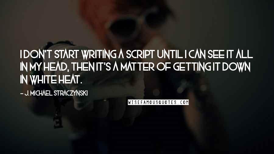 J. Michael Straczynski Quotes: I don't start writing a script until I can see it all in my head, then it's a matter of getting it down in white heat.