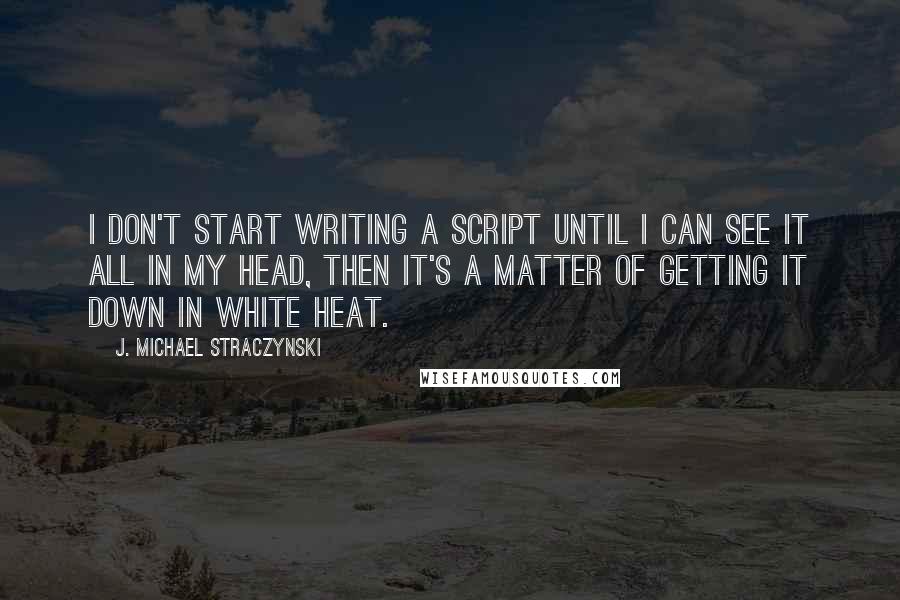J. Michael Straczynski Quotes: I don't start writing a script until I can see it all in my head, then it's a matter of getting it down in white heat.
