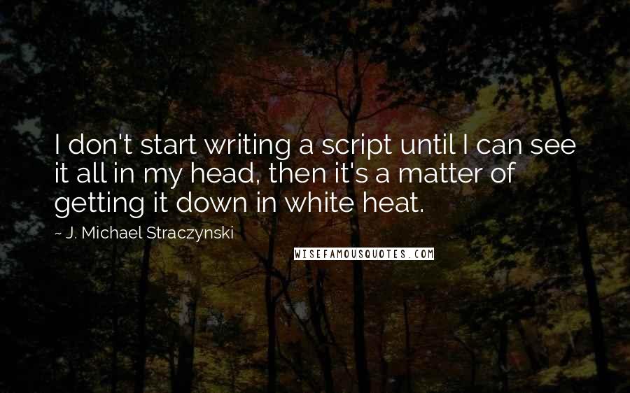 J. Michael Straczynski Quotes: I don't start writing a script until I can see it all in my head, then it's a matter of getting it down in white heat.