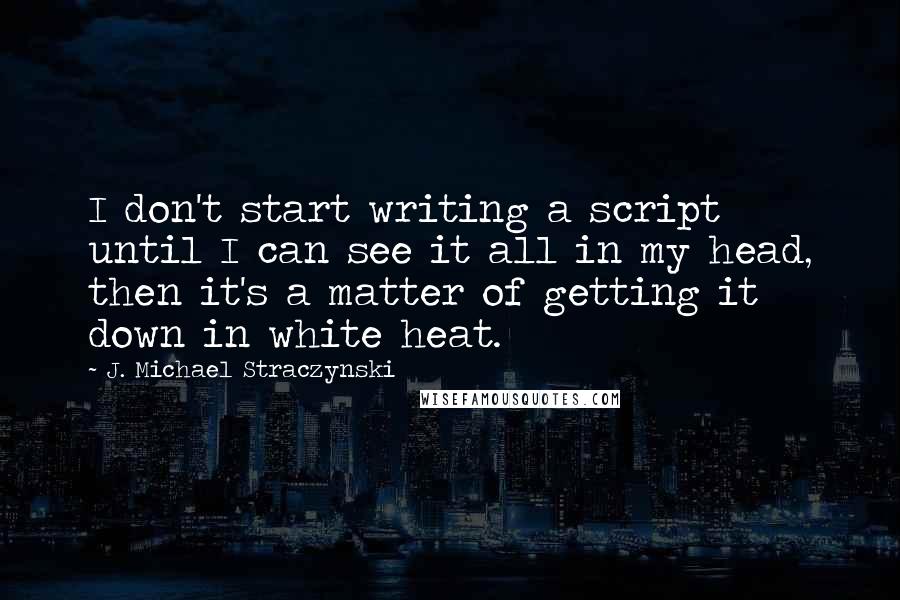 J. Michael Straczynski Quotes: I don't start writing a script until I can see it all in my head, then it's a matter of getting it down in white heat.