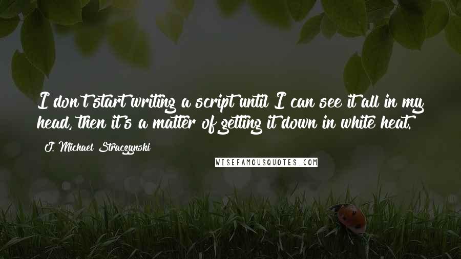 J. Michael Straczynski Quotes: I don't start writing a script until I can see it all in my head, then it's a matter of getting it down in white heat.