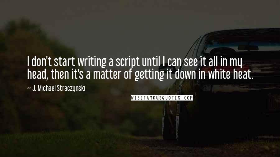 J. Michael Straczynski Quotes: I don't start writing a script until I can see it all in my head, then it's a matter of getting it down in white heat.