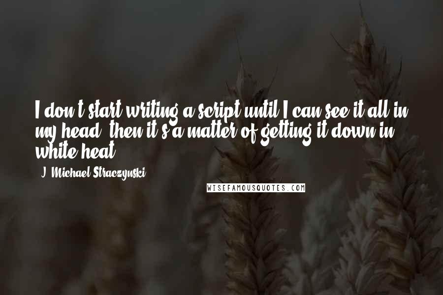 J. Michael Straczynski Quotes: I don't start writing a script until I can see it all in my head, then it's a matter of getting it down in white heat.