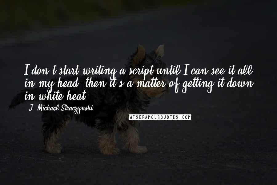 J. Michael Straczynski Quotes: I don't start writing a script until I can see it all in my head, then it's a matter of getting it down in white heat.