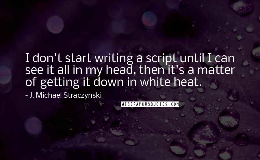 J. Michael Straczynski Quotes: I don't start writing a script until I can see it all in my head, then it's a matter of getting it down in white heat.