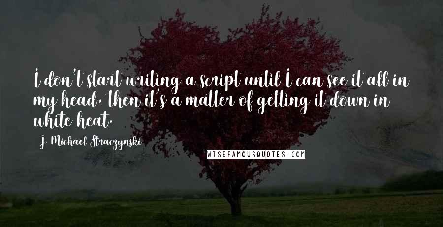 J. Michael Straczynski Quotes: I don't start writing a script until I can see it all in my head, then it's a matter of getting it down in white heat.