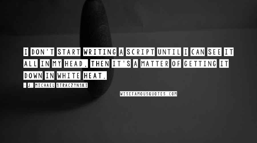 J. Michael Straczynski Quotes: I don't start writing a script until I can see it all in my head, then it's a matter of getting it down in white heat.