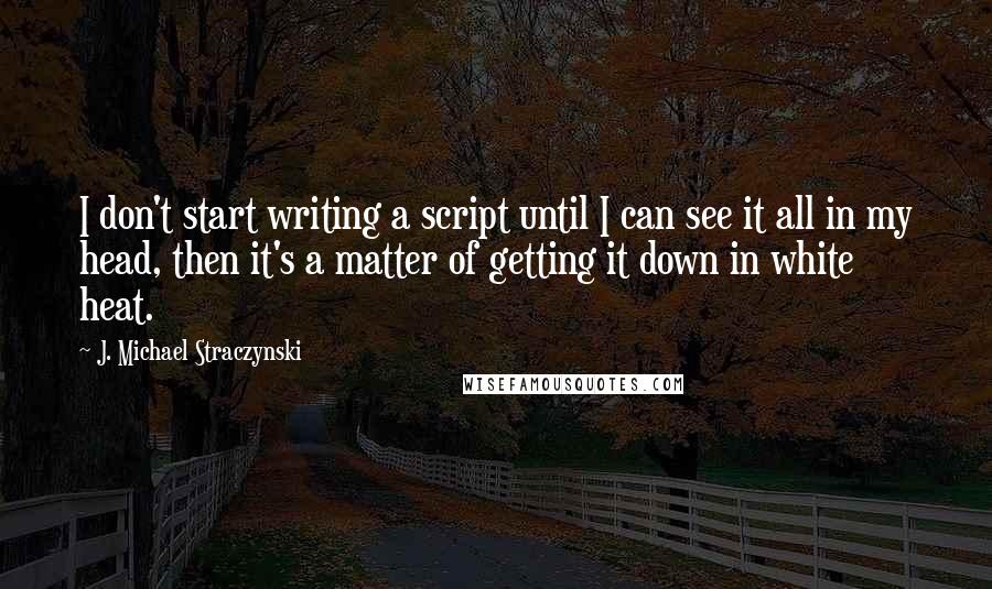 J. Michael Straczynski Quotes: I don't start writing a script until I can see it all in my head, then it's a matter of getting it down in white heat.