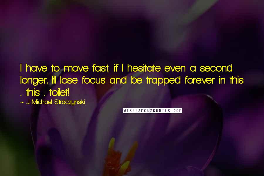 J. Michael Straczynski Quotes: I have to move fast, if I hesitate even a second longer, I'll lose focus and be trapped forever in this ... this ... toilet!