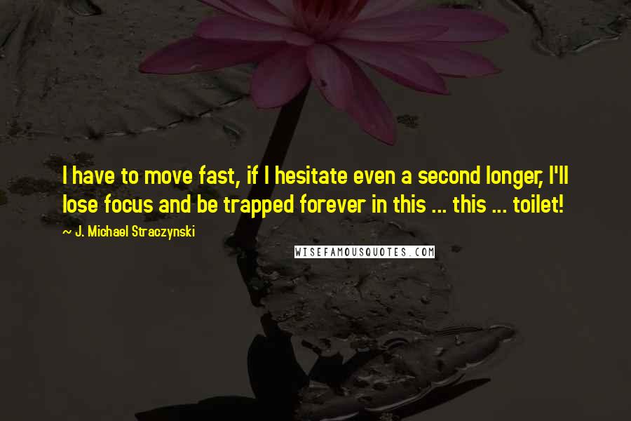 J. Michael Straczynski Quotes: I have to move fast, if I hesitate even a second longer, I'll lose focus and be trapped forever in this ... this ... toilet!