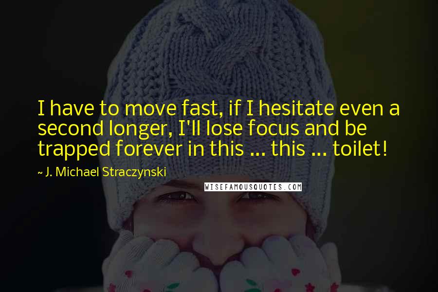 J. Michael Straczynski Quotes: I have to move fast, if I hesitate even a second longer, I'll lose focus and be trapped forever in this ... this ... toilet!
