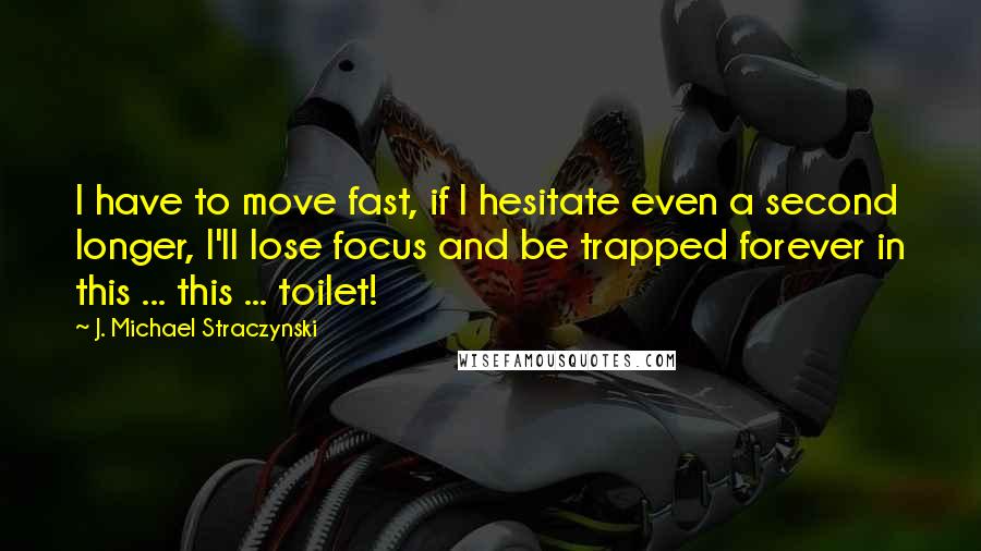 J. Michael Straczynski Quotes: I have to move fast, if I hesitate even a second longer, I'll lose focus and be trapped forever in this ... this ... toilet!