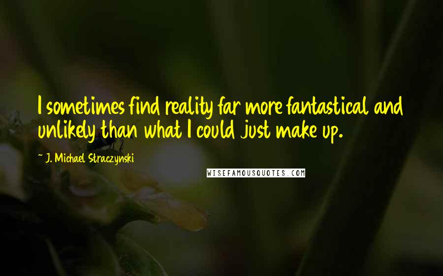 J. Michael Straczynski Quotes: I sometimes find reality far more fantastical and unlikely than what I could just make up.