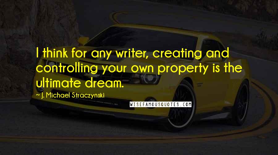 J. Michael Straczynski Quotes: I think for any writer, creating and controlling your own property is the ultimate dream.