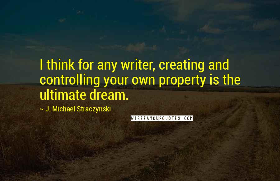 J. Michael Straczynski Quotes: I think for any writer, creating and controlling your own property is the ultimate dream.
