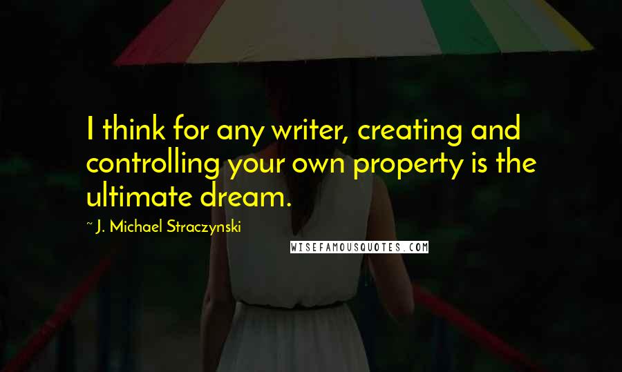 J. Michael Straczynski Quotes: I think for any writer, creating and controlling your own property is the ultimate dream.