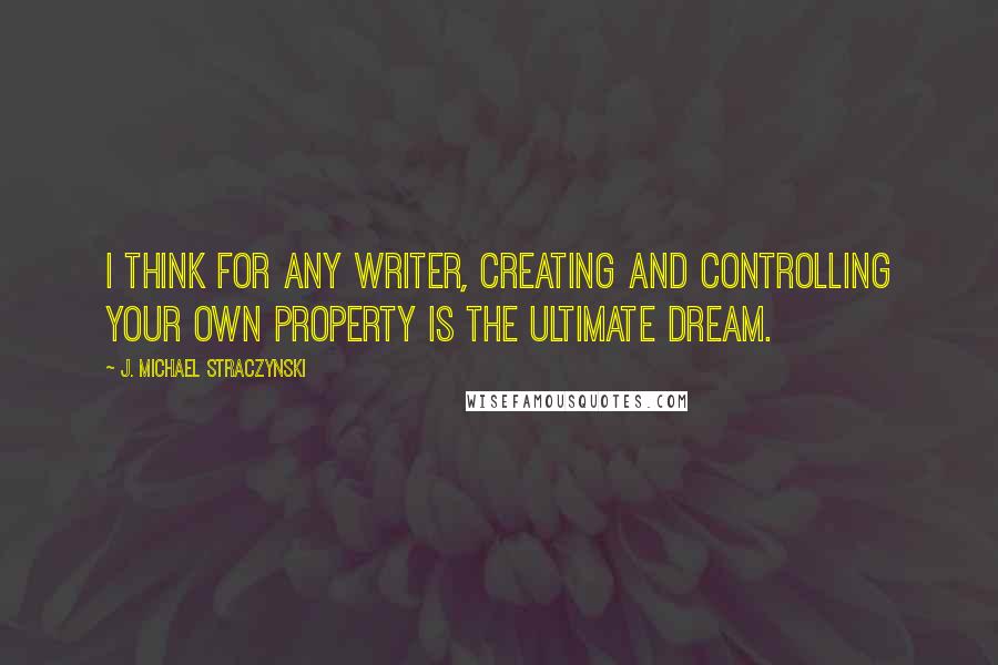 J. Michael Straczynski Quotes: I think for any writer, creating and controlling your own property is the ultimate dream.