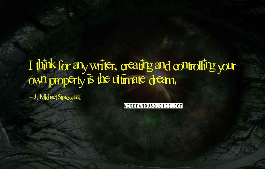 J. Michael Straczynski Quotes: I think for any writer, creating and controlling your own property is the ultimate dream.